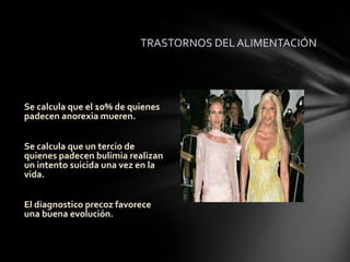 TRASTORNOS DEL ALIMENTACIÓN




Se calcula que el 10% de quienes
padecen anorexia mueren.


Se calcula que un tercio de
quienes padecen bulimia realizan
un intento suicida una vez en la
vida.


El diagnostico precoz favorece
una buena evolución.
 