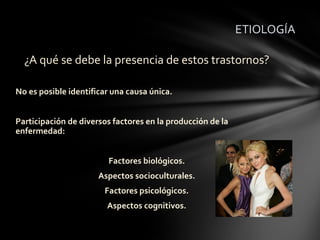 ETIOLOGÍA

  ¿A qué se debe la presencia de estos trastornos?

No es posible identificar una causa única.


Participación de diversos factores en la producción de la
enfermedad:


                        Factores biológicos.
                      Aspectos socioculturales.
                       Factores psicológicos.
                        Aspectos cognitivos.
 