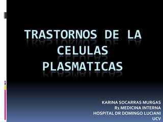 TRASTORNOS DE LA
CELULAS
PLASMATICAS
KARINA SOCARRAS MURGAS
R1 MEDICINA INTERNA
HOSPITAL DR DOMINGO LUCIANI
UCV
 