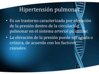 Hipertensión pulmonar
• Es un trastorno caracterizado por elevación
de la presión dentro de la circulación
pulmonar en el ...