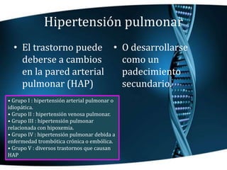 Hipertensión pulmonar
• El trastorno puede
deberse a cambios
en la pared arterial
pulmonar (HAP)
• O desarrollarse
como un...