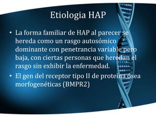 Etiologia HAP
• La forma familiar de HAP al parecer se
hereda como un rasgo autosómico
dominante con penetrancia variable ...