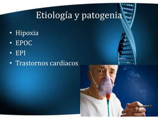Etiología y patogenia
• Hipoxia
• EPOC
• EPI
• Trastornos cardiacos
 