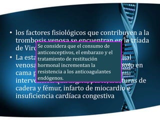 • los factores fisiológicos que contribuyen a la
trombosis venosa se encuentran en la tríada
de Virchow
• La estasis venos...