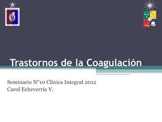 Trastornos de la Coagulación
Seminario N°10 Clínica Integral 2012
Carol Echeverría V.
 