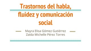 Trastornos del habla,
fluidez y comunicación
social
Mayra Elisa Gómez Gutiérrez
Zaida Michelle Pérez Torres
 