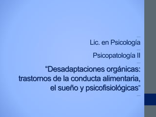…
Lic. en Psicología
…
Psicopatología II
…
“Desadaptaciones orgánicas:
trastornos de la conducta alimentaria,
el sueño y psicofisiológicas”
…
 