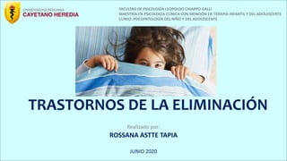 TRASTORNOS DE LA ELIMINACIÓN
Realizado por:
ROSSANA ASTTE TAPIA
JUNIO 2020
FACULTAD DE PSICOLOGÍA LEOPOLDO CHIAPPO GALLI
MAESTRÍA EN PSICOLOGÍA CLÍNICA CON MENCIÓN EN TERAPIA INFANTIL Y DEL ADOLESCENTE
CURSO: PSICOPATOLOGÍA DEL NIÑO Y DEL ADOLESCENTE
 
