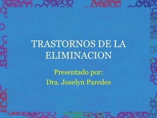 TRASTORNOS DE LA
  ELIMINACION
    Presentado por:
  Dra. Joselyn Paredes
 