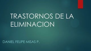 TRASTORNOS DE LA
ELIMINACION
DANIEL FELIPE MISAS P.
 