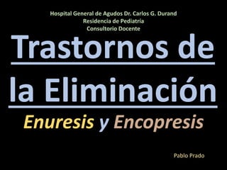 Hospital General de Agudos Dr. Carlos G. Durand
Residencia de Pediatría
Consultorio Docente
Trastornos de
la Eliminación
Pablo Prado
Enuresis y Encopresis
 