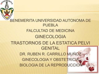 BENEMERITA UNIVERSIDAD AUTONOMA DE
PUEBLA
FALCULTAD DE MEDICINA
GINECOLOGIA
TRASTORNOS DE LA ESTATICA PELVI
GENITAL
DR. RUBEN R. CARRILLO MUÑOZ
GINECOLOGIA Y OBSTETRICIA
BIOLOGIA DE LA REPRODUCCION
 