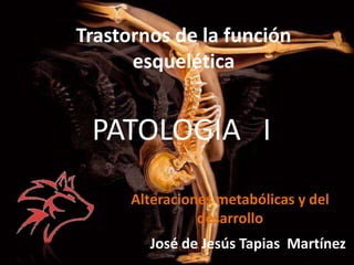 Trastornos de la función
esquelética

PATOLOGIA I
Alteraciones metabólicas y del
desarrollo

José de Jesús Tapias Martínez

 
