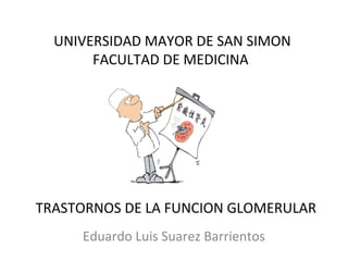 TRASTORNOS DE LA FUNCION GLOMERULAR
Eduardo Luis Suarez Barrientos
UNIVERSIDAD MAYOR DE SAN SIMON
FACULTAD DE MEDICINA
 