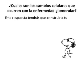 ¿Cuales son los cambios celulares que
ocurren con la enfermedad glomerular?
Esta respuesta tendrás que construirla tu
 