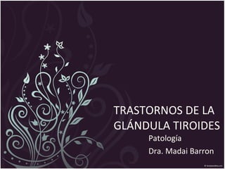 TRASTORNOS DE LA GLÁNDULA TIROIDES Patología  Dra. Madai Barron 