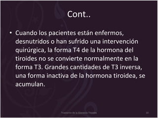 Cont.. Cuando los pacientes están enfermos, desnutridos o han sufrido una intervención quirúrgica, la forma T4 de la hormona del tiroides no se convierte normalmente en la forma T3. Grandes cantidades de T3 inversa, una forma inactiva de la hormona tiroidea, se acumulan.  Trastorno de la Glandula Tiroides 