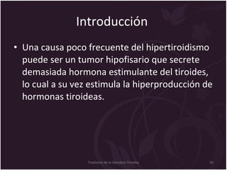 Introducción  Una causa poco frecuente del hipertiroidismo puede ser un tumor hipofisario que secrete demasiada hormona estimulante del tiroides, lo cual a su vez estimula la hiperproducción de hormonas tiroideas.  Trastorno de la Glandula Tiroides 