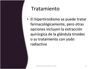 Tratamiento  El hipertiroidismo se puede tratar farmacológicamente, pero otras opciones incluyen la extracción quirúrgica de la glándula tiroides o su tratamiento con yodo radiactivo Trastorno de la Glandula Tiroides 