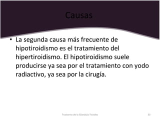 Causas  La segunda causa más frecuente de hipotiroidismo es el tratamiento del hipertiroidismo. El hipotiroidismo suele producirse ya sea por el tratamiento con yodo radiactivo, ya sea por la cirugía.  Trastorno de la Glandula Tiroides 