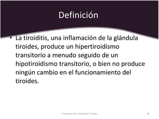 Definición   La tiroiditis, una inflamación de la glándula tiroides, produce un hipertiroidismo transitorio a menudo seguido de un hipotiroidismo transitorio, o bien no produce ningún cambio en el funcionamiento del tiroides.  Trastorno de la Glandula Tiroides 
