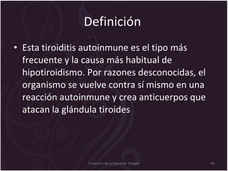 Definición  Esta tiroiditis autoinmune es el tipo más frecuente y la causa más habitual de hipotiroidismo. Por razones desconocidas, el organismo se vuelve contra sí mismo en una reacción autoinmune y crea anticuerpos que atacan la glándula tiroides   Trastorno de la Glandula Tiroides 