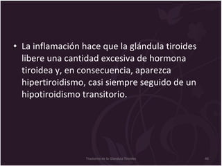La inflamación hace que la glándula tiroides libere una cantidad excesiva de hormona tiroidea y, en consecuencia, aparezca hipertiroidismo, casi siempre seguido de un hipotiroidismo transitorio.  Trastorno de la Glandula Tiroides 