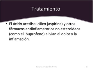 Tratamiento  El ácido acetilsalicílico (aspirina) y otros fármacos antiinflamatorios no esteroideos (como el ibuprofeno) alivian el dolor y la inflamación.  Trastorno de la Glandula Tiroides 