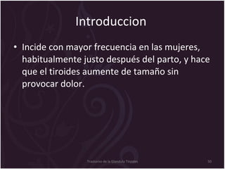 Introduccion  Incide con mayor frecuencia en las mujeres, habitualmente justo después del parto, y hace que el tiroides aumente de tamaño sin provocar dolor.  Trastorno de la Glandula Tiroides 