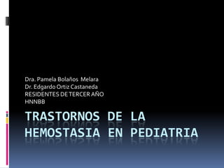 TRASTORNOS DE LA HEMOSTASIA EN PEDIATRIA Dra. Pamela Bolaños  Melara Dr. Edgardo Ortiz Castaneda RESIDENTES DE TERCER AÑO HNNBB 