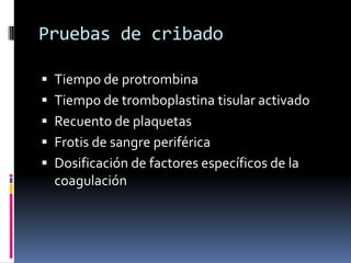 Pruebas de cribadoTiempo de protrombinaTiempo de tromboplastina tisular activadoRecuento de plaquetasFrotis de sangre periféricaDosificación de factores específicos de la coagulación