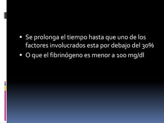 Se prolonga el tiempo hasta que uno de los factores involucrados esta por debajo del 30%O que el fibrinógeno es menor a 100 mg/dl