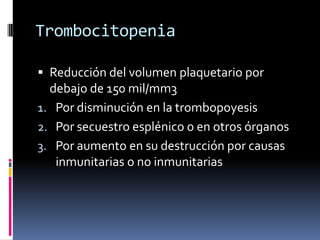 TrombocitopeniaReducción del volumen plaquetario por debajo de 150 mil/mm3Por disminución en la trombopoyesisPor secuestro esplénico o en otros órganosPor aumento en su destrucción por causas inmunitarias o no inmunitarias
