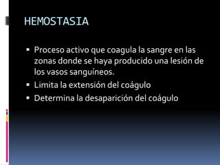 HEMOSTASIAProceso activo que coagula la sangre en las zonas donde se haya producido una lesión de los vasos sanguíneos.Limita la extensión del coáguloDetermina la desaparición del coágulo