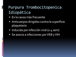 Purpura Trombocitopenica IdiopáticaEs la causa más frecuenteAnticuerpos dirigidos contra la superficie plaquetariaInducida por infección viral (1-4 sem)Se asocia a infecciones por VEB y VIH