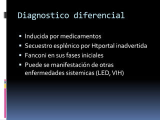 Diagnostico diferencialInducida por medicamentosSecuestro esplénico por Htportal inadvertidaFanconi en sus fases inicialesPuede se manifestación de otras enfermedades sistemicas (LED, VIH)