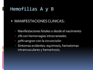 Hemofilias A y BMANIFESTACIONES CLINICAS:Manifestaciones fetales o desde el nacimiento2% con hemorragias intracraneales30% sangran con la circuncisiónSíntomas evidentes: equimosis, hematomas intramusculares y hemartrosis.