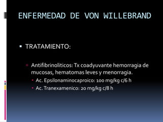 ENFERMEDAD DE VON WILLEBRANDTRATAMIENTO:Antifibrinoliticos: Tx coadyuvante hemorragia de mucosas, hematomas leves y menorragia.Ac. Epsilonaminocaproico: 100 mg/kg c/6 hAc. Tranexamenico: 20 mg/kg c/8 h