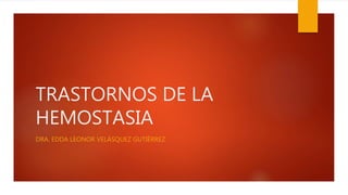 TRASTORNOS DE LA
HEMOSTASIA
DRA. EDDA LEONOR VELÁSQUEZ GUTIÉRREZ
 
