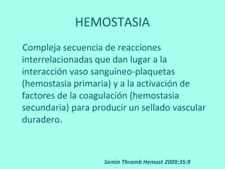 HEMOSTASIA
Compleja secuencia de reacciones
interrelacionadas que dan lugar a la
interacción vaso sanguíneo-plaquetas
(hem...