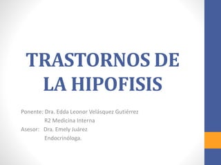 TRASTORNOS DE
LA HIPOFISIS
Ponente: Dra. Edda Leonor Velásquez Gutiérrez
R2 Medicina Interna
Asesor: Dra. Emely Juárez
Endocrinóloga.
 