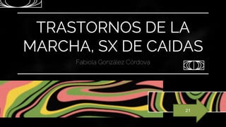 TRASTORNOS DE LA
MARCHA, SX DE CAIDAS
Fabiola González Córdova
21
 