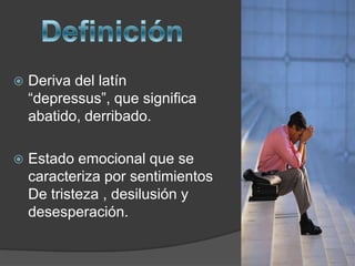 DefiniciónDeriva del latín “depressus”, que significa abatido, derribado.Estado emocional que se caracteriza por sentimientos De tristeza , desilusión y desesperación. 