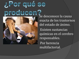 ¿Por qué se producen?	Se desconoce la causa exacta de los trastornos del estado de ánimo.      Existen sustancias químicas en el cerebro responsables.     Por herencia multifactorial. 