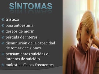 Síntomas	tristezabaja autoestimadeseos de morirpérdida de interésdisminución de la capacidad de tomar decisionespensamientos suicidas o intentos de suicidiomolestias físicas frecuentes