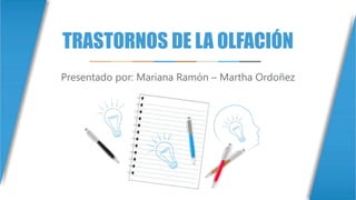 TRASTORNOS DE LA OLFACIÓN
Presentado por: Mariana Ramón – Martha Ordoñez
 