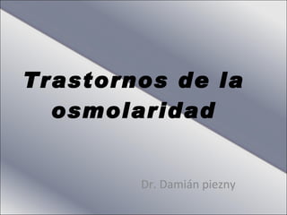 Trastornos de la osmolaridad Dr. Damián piezny 