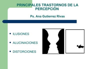 PRINCIPALES TRASTORNOS DE LA
PERCEPCIÓN
Ps. Ana Gutierrez Rivas
 ILUSIONES
 ALUCINACIONES
 DISTORCIONES
 