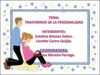 TEMA: TRASTORNOS DE LA PERSONALIDAD INTEGRANTES: Catalina Briones Saltos. Lissette Castro Quijije. COORDINADORA: Verónica Moreira Parraga. 