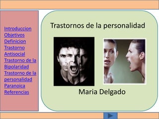 Introduccion      Trastornos de la personalidad
Objetivos
Definicion
Trastorno
Antisocial
Trastorno de la
Bipolaridad
Trastorno de la
personalidad
Paranoica
Referencias               Maria Delgado
 